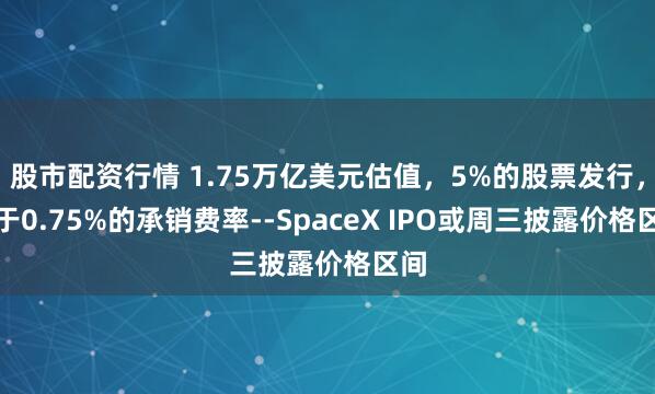 股市配资行情 1.75万亿美元估值，5%的股票发行，低于0.75%的承销费率--SpaceX IPO或周三披露价格区间