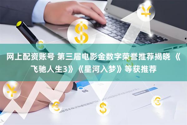 网上配资账号 第三届电影金数字荣誉推荐揭晓 《飞驰人生3》《星河入梦》等获推荐