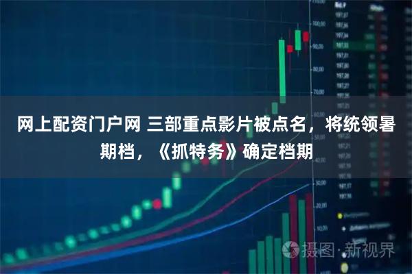 网上配资门户网 三部重点影片被点名，将统领暑期档，《抓特务》确定档期