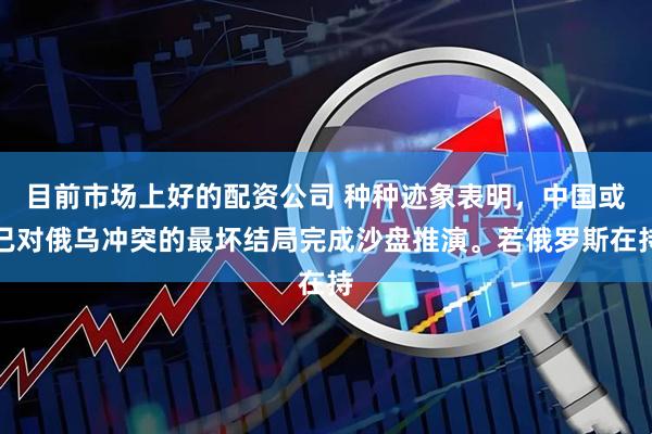 目前市场上好的配资公司 种种迹象表明，中国或已对俄乌冲突的最坏结局完成沙盘推演。若俄罗斯在持